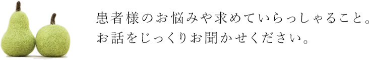 患者様のお悩みや求めていらっしゃること。お話をじっくりお聞かせください。